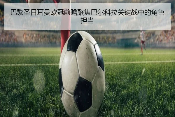 巴黎圣日耳曼欧冠前瞻聚焦巴尔科拉关键战中的角色担当