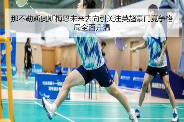 那不勒斯奥斯梅恩未来去向引关注英超豪门竞争格局全面升温