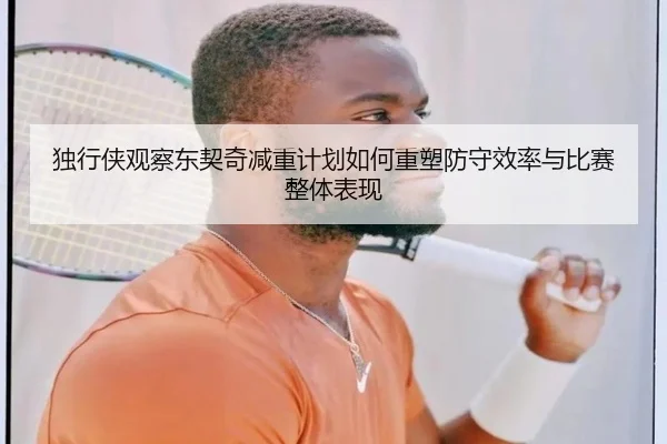 独行侠观察东契奇减重计划如何重塑防守效率与比赛整体表现