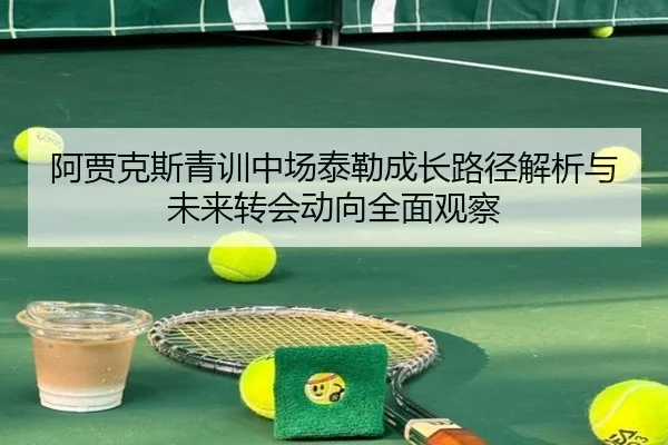 阿贾克斯青训中场泰勒成长路径解析与未来转会动向全面观察
