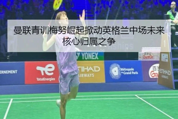曼联青训梅努崛起掀动英格兰中场未来核心归属之争