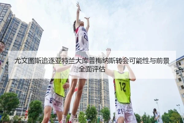尤文图斯追逐亚特兰大库普梅纳斯转会可能性与前景全面评估