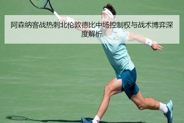 阿森纳客战热刺北伦敦德比中场控制权与战术博弈深度解析