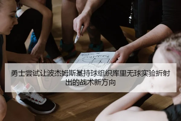 勇士尝试让波杰姆斯基持球组织库里无球实验折射出的战术新方向