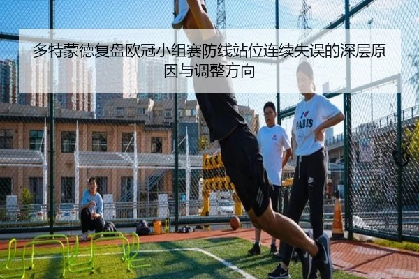 多特蒙德复盘欧冠小组赛防线站位连续失误的深层原因与调整方向