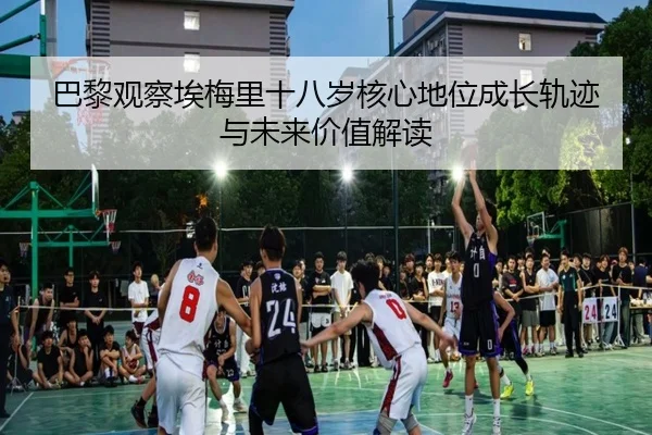 巴黎观察埃梅里十八岁核心地位成长轨迹与未来价值解读