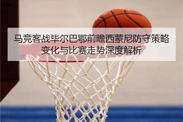 马竞客战毕尔巴鄂前瞻西蒙尼防守策略变化与比赛走势深度解析