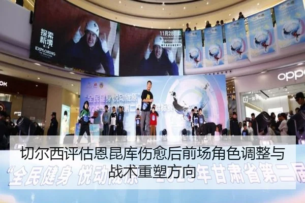 切尔西评估恩昆库伤愈后前场角色调整与战术重塑方向