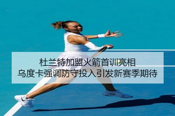 杜兰特加盟火箭首训亮相 乌度卡强调防守投入引发新赛季期待